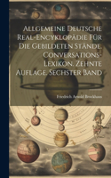 Allgemeine deutsche Real-Encyklopädie für die gebildeten Stände. Conversations-Lexikon. Zehnte Auflage. Sechster Band