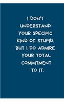 I Don't Understand Your Specific Kind Of Stupid. But I Do Admire Your Total Commitment To It