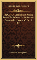 The Case Of Great Britain As Laid Before The Tribunal Of Arbitration Convened At Geneva V3 Part 1 (1872)