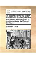 An Appendix to the First Edition of the Morbid Anatomy of Some of the Most Important Parts of the Human Body. by Matthew Baillie, ...