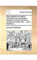 New lectures on heads, describing the characters, passions, morals, fashions, ... incident to human life; ... By E. Beetham, ...