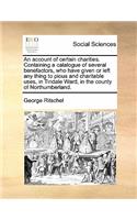 An account of certain charities. Containing a catalogue of several benefactors, who have given or left any thing to pious and charitable uses, in Tindale Ward, in the county of Northumberland.