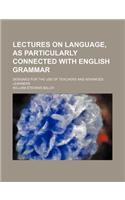 Lectures on Language, as Particularly Connected with English Grammar; Designed for the Use of Teachers and Advanced Learners