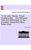 To Sir John Soane, Royal Academician ... the Following Lines Are Addressed, by His Sincerely Respectful Friend, Peter Coxe.