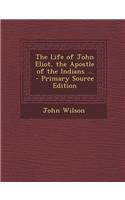 The Life of John Eliot, the Apostle of the Indians ... - Primary Source Edition