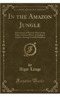 In the Amazon Jungle: Adventures in Remote Parts of the Upper Amazon River, Including a Sojourn Among Cannibal Indians (Classic Reprint)(English)
