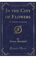 In the City of Flowers: Or, Adelaide's Awakening (Classic Reprint)