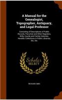 A Manual for the Genealogist, Topographer, Antiquary, and Legal Professor: Consisting of Descriptions of Public Records, Parochial and Other Registers, Wills, County and Family Histories; Heraldic Collections in Public Libr