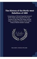 The History of the North-West Rebellion of 1885: Comprising a Full and Impartial Account of the Origin and Progress of the War ... Scenes in the Field, the Camp, and the Cabin; Including a History 