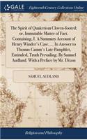 The Spirit of Quakerism Cloven-Footed; Or, Immutable Matter of Fact. Containing, I. a Summary Account of Henry Winder's Case, ... in Answer to Thomas Camm's Late Pamphlet, Entituled, Truth Prevailing. by Samuel Audland. with a Preface by Mr. Dixon