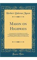 Mason on Highways: Containing the New York Highway Law and All Constitutional and General Statutory Provisions Relating to Highways, Highway Officers, Their Powers and Duties, Including the Good Roads Law of 1898 and 1901 (Classic Reprint)