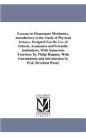 Lessons in Elementary Mechanics. introductory to the Study of Physical Science. Designed For the Use of Schools, Academies and Scientific institutions. With Numerous Exercises. by Philip Magnus, With Emendations and introduction by Prof. Devolson W