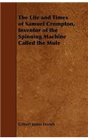 The Life and Times of Samuel Crompton, Inventor of the Spinning Machine Called the Mule