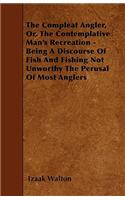 The Compleat Angler, Or, The Contemplative Man's Recreation - Being A Discourse Of Fish And Fishing Not Unworthy The Perusal Of Most Anglers