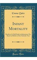 Infant Mortality: Results of a Field Study in Johnstown, Pa;, Based on Births in One Calendar Year (Classic Reprint)