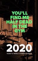 You'll Find Me Half Dead In The Gym In 2020 - Yearly And Weekly Fitness Planner