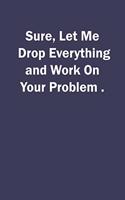 Sure, Let Me Drop Everything and Work On Your Problem.