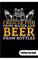 I rescue fish from water and beer from bottles. Fishing log book: Fishing Log Journal for a fisherman as fishing gift, 6x9.