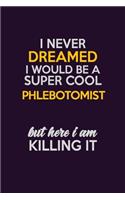 I Never Dreamed I Would Be A Super cool Phlebotomist But Here I Am Killing It: Career journal, notebook and writing journal for encouraging men, women and kids. A framework for building your career.