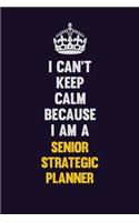 I Can't Keep Calm Because I Am A Senior Strategic Planner