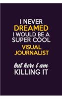 I Never Dreamed I Would Be A Super cool Visual Journalist But Here I Am Killing It: Career journal, notebook and writing journal for encouraging men, women and kids. A framework for building your career.