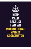 Keep calm Because I Am An International Market Coordinator: Motivational and inspirational career blank lined gift notebook with matte finish