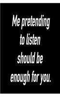 Me Prentending to Listen Should Be Enough for You: Versatile Notebook Journal Gift for Sarcastic Friends and Family