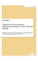 Organisation der kommunalen Bildungseinrichtungen zu einem "Haus der Bildung": Fallstudie zur Rechts- und Organisationsformwahl am Beispiel der Weiterbildungseinrichtungen im Landkreis X(German)