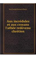 Aux Incrédules Et Aux Croyans l'Athée Redevenu Chrétien