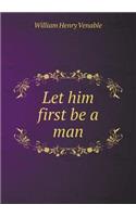 Let Him First Be a Man