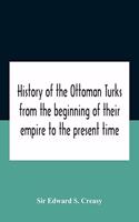 History Of The Ottoman Turks, From The Beginning Of Their Empire To The Present Time