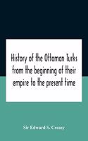 History Of The Ottoman Turks, From The Beginning Of Their Empire To The Present Time