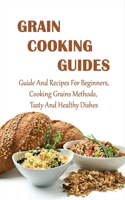 Grain Cooking Guides: Guide And Recipes For Beginners, Cooking Grains Methods, Tasty And Healthy Dishes: Grains Guide
