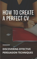 How To Create A Perfect CV: Discovering Effective Persuasion Techniques: Job Intelligence