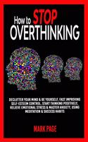 How to Stop Overthinking: Declutter Your Mind & Be Yourself, Fast Improving Self-Esteem Control, Start Thinking Positively, Relieve Emotional Stress & Master Anxiety, Using M