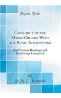 Catalogue of the Manks Crosses with the Runic Inscriptions: And Various Readings and Renderings Compared (Classic Reprint)