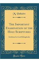 The Important Examination of the Holy Scriptures: Attributed to Lord Bolingbroke (Classic Reprint)