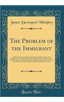 The Problem of the Immigrant: A Brief Discussion, with a Summary of Conditions, Laws, and Regulations Governing the Movement of Population to and from the British Empire, United Stated, France, Belgium, Switzerland, Germany, Italy, Austria-Hungary,: A Brief Discussion, with a Summary of Conditions, Laws, and Regulations Governing the Movement of Population to and from the British Empire, United 