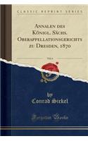 Annalen Des KÃ¶nigl. SÃ¤chs. Oberappellationsgerichts Zu Dresden, 1870, Vol. 6 (Classic Reprint)