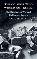 The Colonel Who Would Not Repent: The Bangladesh War and Its Unquiet Legacy