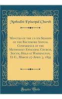 Minutes of the 111th Session of the Baltimore Annual Conference of the Methodist Episcopal Church, South, Held at Washington, D. C., March 27-April 3, 1895 (Classic Reprint)