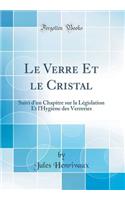 Le Verre Et Le Cristal: Suivi d'Un Chapitre Sur La LÃ©gislation Et l'HygiÃ¨ne Des Verreries (Classic Reprint)