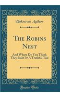 The Robins Nest: And Where Do You Think They Built It? a Truthful Tale (Classic Reprint): And Where Do You Think They Built It? a Truthful Tale (Classic Reprint)