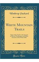 White Mountain Trails: Tales of the Trails to the Summit of Mount Washington and Other Summits of the White Hills (Classic Reprint)