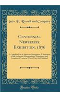 Centennial Newspaper Exhibition, 1876: A Complete List of American Newspapers; A Statement of the Industries, Characteristics, Population, and Location of Towns in Which They Are Published (Classic Reprint)