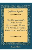 The Choirmaster's Guide to the Selection of Hymns and Anthems for the Services of the Church (Classic Reprint)