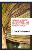 Herzog Albrecht Von Preussen ALS Reformatorische PersÃ¶nlichkeit