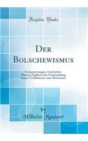 Der Bolschewismus: Voraussetzungen, Geschichte, Theorie Zugleich eine Untersuchung Seines Verhältnisses zum Marxismus (Classic Reprint)