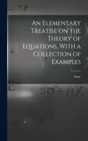 Elementary Treatise on the Theory of Equations, With a Collection of Examples