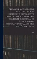 Chemical Methods for Utilizing Wood, Including Destructive Distillation, Recovery of Trupentine, Rosin, and Pulp, and the Preparation of Alcohols and Oxalic Acid